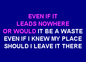 EVEN IF IT
LEADS NOWHERE
0R WOULD IT BE A WASTE
EVEN IF I KNEW MY PLACE
SHOULD I LEAVE IT THERE