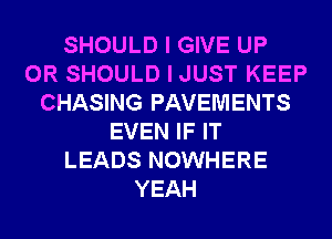 SHOULD I GIVE UP
0R SHOULD I JUST KEEP
CHASING PAVEMENTS
EVEN IF IT
LEADS NOWHERE
YEAH