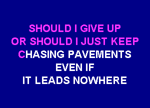 SHOULD I GIVE UP
0R SHOULD I JUST KEEP
CHASING PAVEMENTS
EVEN IF
IT LEADS NOWHERE