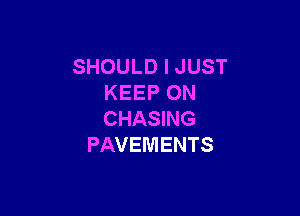 SHOULD I JUST
KEEP ON

CHASING
PAVEMENTS