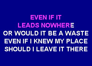 EVEN IF IT
LEADS NOWHERE
0R WOULD IT BE A WASTE
EVEN IF I KNEW MY PLACE
SHOULD I LEAVE IT THERE