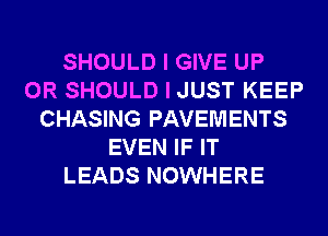 SHOULD I GIVE UP
0R SHOULD I JUST KEEP
CHASING PAVEMENTS
EVEN IF IT
LEADS NOWHERE