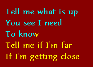 Tell me what is up
You see I need
To know

Tell me if I'm far

If I'm getting close