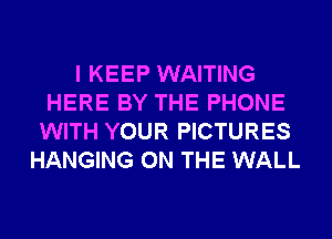 I KEEP WAITING
HERE BY THE PHONE
WITH YOUR PICTURES
HANGING ON THE WALL