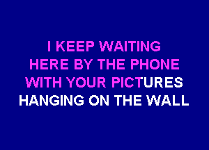 I KEEP WAITING
HERE BY THE PHONE
WITH YOUR PICTURES
HANGING ON THE WALL