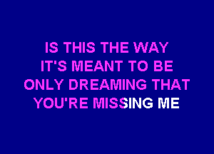 IS THIS THE WAY
IT'S MEANT TO BE
ONLY DREAMING THAT
YOU'RE MISSING ME

g