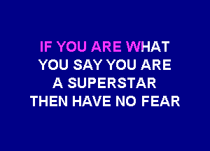 IF YOU ARE WHAT
YOU SAY YOU ARE

A SUPERSTAR
THEN HAVE NO FEAR