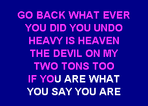 GO BACK WHAT EVER
YOUEMDYOUUNDO
HEAW IS HEAVEN
THE DEVIL ON MY
HNOTONSTOO
IF YOU ARE WHAT

YOU SAY YOU ARE l