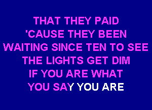 THAT THEY PAID
'CAUSE THEY BEEN
WAITING SINCE TEN TO SEE
THE LIGHTS GET DIM
IF YOU ARE WHAT
YOU SAY YOU ARE