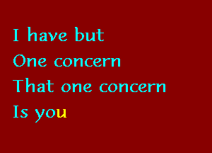 I have but
One concern
That one concern

Is you