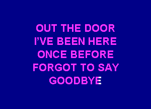 OUT THE DOOR
PVE BEEN HERE
ONCEBEFORE

FORGOT TO SAY
GOODBYE