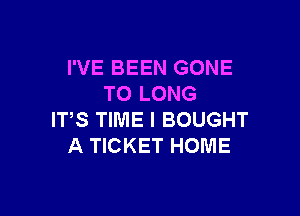 I'VE BEEN GONE
T0 LONG

ITS TIME I BOUGHT
A TICKET HOME