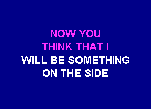 NOW YOU
THINK THAT I

WILL BE SOMETHING
ON THE SIDE