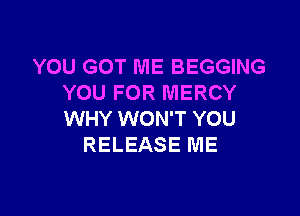 YOU GOT ME BEGGING
YOU FOR MERCY

WHY WON'T YOU
RELEASE ME
