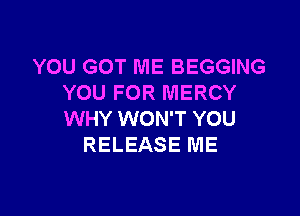 YOU GOT ME BEGGING
YOU FOR MERCY

WHY WON'T YOU
RELEASE ME