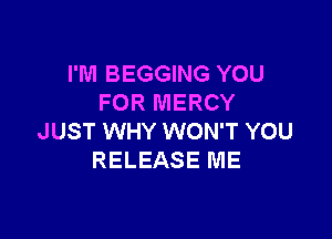 I'M BEGGING YOU
FOR MERCY

JUST WHY WON'T YOU
RELEASE ME
