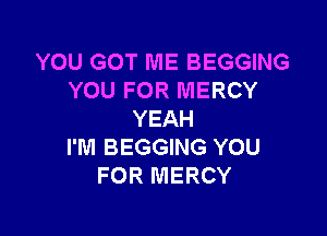 YOU GOT ME BEGGING
YOU FOR MERCY

YEAH
I'M BEGGING YOU
FOR MERCY