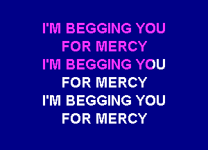 I'M BEGGING YOU
FOR MERCY
I'M BEGGING YOU

FOR MERCY
I'M BEGGING YOU
FOR MERCY