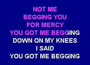 NOT ME
BEGGING YOU
FOR MERCY
YOU GOT ME BEGGING
DOWN ON MY KNEES
I SAID
YOU GOT ME BEGGING