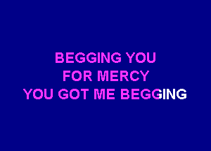 BEGGING YOU

FOR MERCY
YOU GOT ME BEGGING