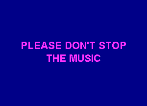 PLEASE DON'T STOP

THE MUSIC