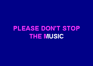 PLEASE DON'T STOP

THE MUSIC