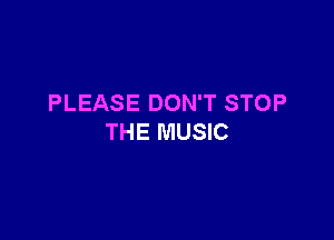 PLEASE DON'T STOP

THE MUSIC