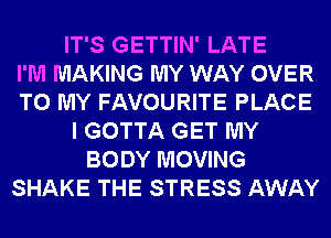 IT'S GETTIN' LATE
I'M MAKING MY WAY OVER
TO MY FAVOURITE PLACE
I GOTTA GET MY
BODY MOVING
SHAKE THE STRESS AWAY