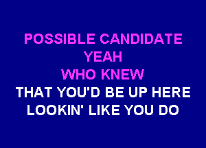 POSSIBLE CANDIDATE
YEAH
WHO KNEW
THAT YOU'D BE UP HERE
LOOKIN' LIKE YOU DO