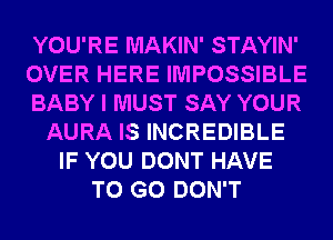 YOU'RE MAKIN' STAYIN'
OVER HERE IMPOSSIBLE
BABY I MUST SAY YOUR
AURA IS INCREDIBLE
IF YOU DONT HAVE
TO GO DON'T