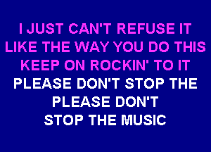 I JUST CAN'T REFUSE IT
LIKE THE WAY YOU DO THIS
KEEP ON ROCKIN' TO IT
PLEASE DON'T STOP THE
PLEASE DON'T
STOP THE MUSIC