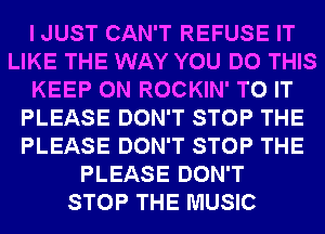 I JUST CAN'T REFUSE IT
LIKE THE WAY YOU DO THIS
KEEP ON ROCKIN' TO IT
PLEASE DON'T STOP THE
PLEASE DON'T STOP THE
PLEASE DON'T
STOP THE MUSIC