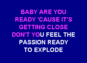 BABY ARE YOU
READY 'CAUSE IT'S
GETTING CLOSE
DON'T YOU FEEL THE
PASSION READY
TO EXPLODE