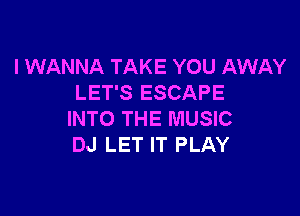 I WANNA TAKE YOU AWAY
LET'S ESCAPE

INTO THE MUSIC
DJ LET IT PLAY