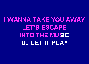 I WANNA TAKE YOU AWAY
LET'S ESCAPE

INTO THE MUSIC
DJ LET IT PLAY