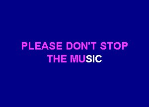 PLEASE DON'T STOP

THE MUSIC