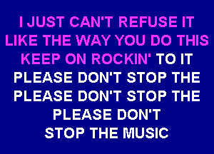 I JUST CAN'T REFUSE IT
LIKE THE WAY YOU DO THIS
KEEP ON ROCKIN' TO IT
PLEASE DON'T STOP THE
PLEASE DON'T STOP THE
PLEASE DON'T
STOP THE MUSIC