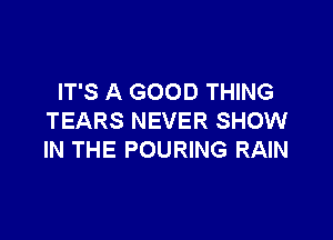 IT'S A GOOD THING

TEARS NEVER SHOW
IN THE POURING RAIN