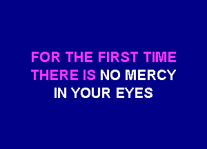 FOR THE FIRST TIME
THERE IS NO MERCY
IN YOUR EYES