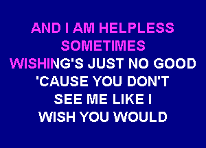 AND I AM HELPLESS
SOMETIMES
WISHING'S JUST NO GOOD
'CAUSE YOU DON'T
SEE ME LIKE I
WISH YOU WOULD