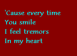 'Cause every time

You smile
I feel tremors
In my heart