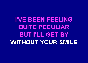 I'VE BEEN FEELING
QUITE PECULIAR
BUT I'LL GET BY

WITHOUT YOUR SMILE

g