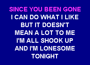 SINCE YOU BEEN GONE
I CAN DO WHAT I LIKE
BUT IT DOESN'T
MEAN A LOT TO ME
I'M ALL SHOOK UP
AND I'M LONESOME
TONIGHT