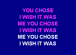 YOU CHOSE
I WISH IT WAS
ME YOU CHOSE

I WISH IT WAS
ME YOU CHOSE
I WISH IT WAS