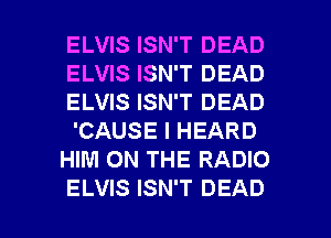 ELVIS ISN'T DEAD
ELVIS ISN'T DEAD
ELVIS ISN'T DEAD
'CAUSE I HEARD
HIM ON THE RADIO

ELVIS ISN'T DEAD l