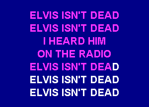 ELVIS ISN'T DEAD
ELVIS ISN'T DEAD
I HEARD HIM
ON THE RADIO
ELVIS ISN'T DEAD
ELVIS ISN'T DEAD

ELVIS ISN'T DEAD l
