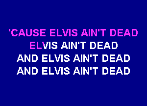 'CAUSE ELVIS AIN'T DEAD
ELVIS AIN'T DEAD
AND ELVIS AIN'T DEAD
AND ELVIS AIN'T DEAD