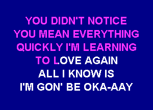 YOU DIDN'T NOTICE
YOU MEAN EVERYTHING
QUICKLY I'M LEARNING

TO LOVE AGAIN
ALL I KNOW IS
I'M GON' BE OKA-AAY