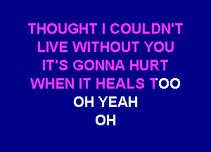 THOUGHT I COULDN'T
LIVE WITHOUT YOU
IT'S GONNA HURT

WHEN IT HEALS TOO
OH YEAH
0H