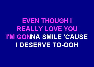 EVEN THOUGH I
REALLY LOVE YOU
I'M GONNA SMILE 'CAUSE
I DESERVE TO-OOH